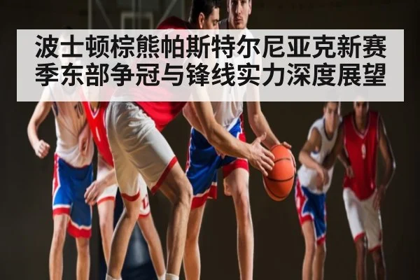 波士顿棕熊帕斯特尔尼亚克新赛季东部争冠与锋线实力深度展望