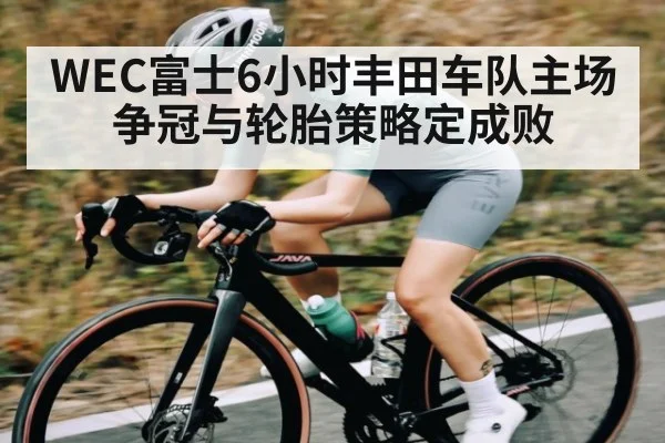 WEC富士6小时丰田车队主场争冠与轮胎策略定成败