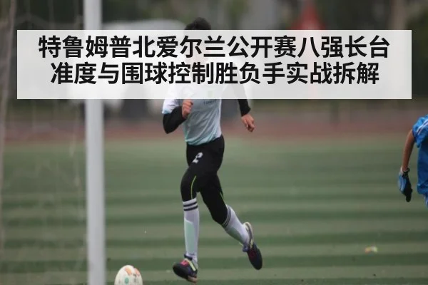 特鲁姆普北爱尔兰公开赛八强长台准度与围球控制胜负手实战拆解