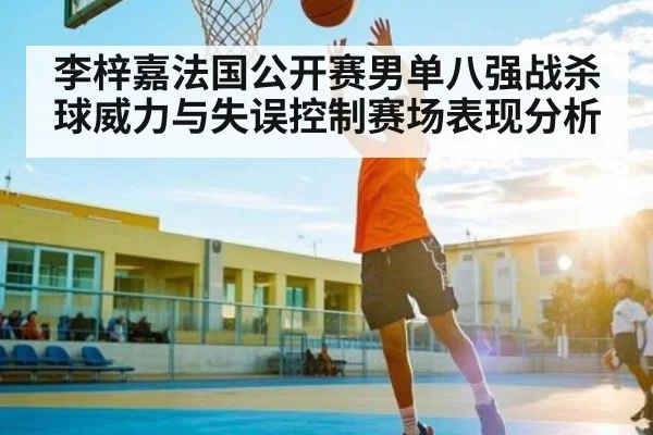 李梓嘉法国公开赛男单八强战杀球威力与失误控制赛场表现分析