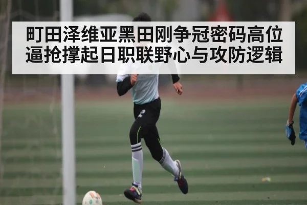 町田泽维亚黑田刚争冠密码高位逼抢撑起日职联野心与攻防逻辑