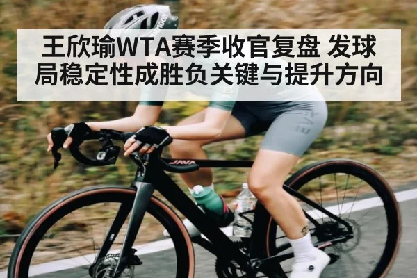 王欣瑜WTA赛季收官复盘 发球局稳定性成胜负关键与提升方向
