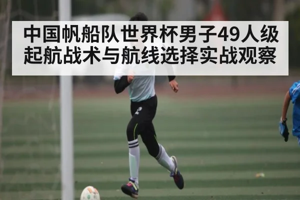 中国帆船队世界杯男子49人级起航战术与航线选择实战观察