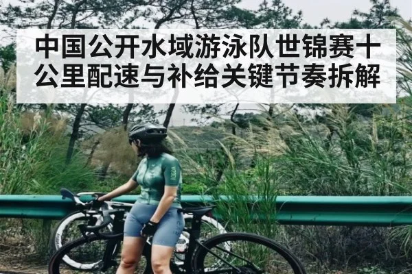 中国公开水域游泳队世锦赛十公里配速与补给关键节奏拆解